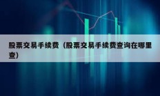 股票交易手續(xù)費（股票交易手續(xù)費查詢在哪里查）