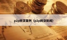 p2p網貸案例（p2p網貸新聞）