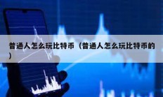 普通人怎么玩比特幣（普通人怎么玩比特幣的）