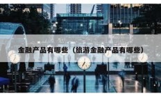 金融產品有哪些（旅游金融產品有哪些）