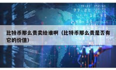 比特幣那么貴賣給誰啊（比特幣那么貴是否有它的價值）