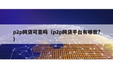 p2p網貸可靠嗎（p2p網貸平臺有哪些?）
