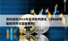清科創投2012年投資機構排名（清科創投騙局錢可以追回來嗎）