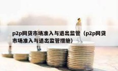 p2p網貸市場準入與退出監管（p2p網貸市場準入與退出監管措施）