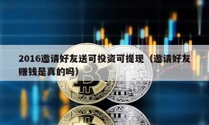2016邀請(qǐng)好友送可投資可提現(xiàn)（邀請(qǐng)好友賺錢是真的嗎）