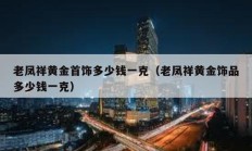 老鳳祥黃金首飾多少錢一克（老鳳祥黃金飾品多少錢一克）