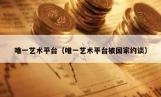 唯一藝術(shù)平臺（唯一藝術(shù)平臺被國家約談）