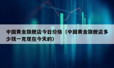 中國黃金旗艦店今日價格（中國黃金旗艦店多少錢一克現在今天的）