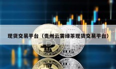 現(xiàn)貨交易平臺（貴州云霧綠茶現(xiàn)貨交易平臺）