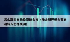 怎么取消自動投資陸金寶（陸金所開通余額自動轉入怎樣關閉）
