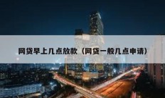 網(wǎng)貸早上幾點(diǎn)放款（網(wǎng)貸一般幾點(diǎn)申請）