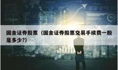 國金證券股票（國金證券股票交易手續費一般是多少?）