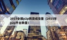 2015全國(guó)p2p網(wǎng)貸成交量（2015年p2p平臺(tái)數(shù)量）