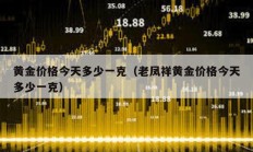 黃金價格今天多少一克（老鳳祥黃金價格今天多少一克）