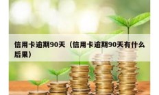 信用卡逾期90天（信用卡逾期90天有什么后果）