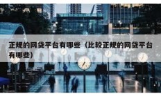 正規的網貸平臺有哪些（比較正規的網貸平臺有哪些）