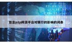 包含p2p網(wǎng)貸平臺對銀行的影響的詞條