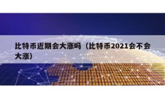 比特幣近期會大漲嗎（比特幣2021會不會大漲）