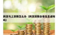 網貸馬上到期怎么辦（網貸到期會有信息通知嗎）