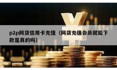 p2p網貸信用卡充值（網貸充值會員就能下款是真的嗎）