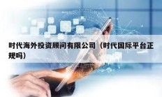 時代海外投資顧問有限公司（時代國際平臺正規(guī)嗎）