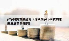 p2p網貸發展趨勢（你認為p2p網貸的未來發展前景如何）