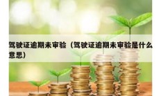 駕駛證逾期未審驗（駕駛證逾期未審驗是什么意思）