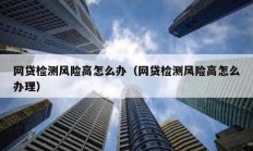 網貸檢測風險高怎么辦（網貸檢測風險高怎么辦理）