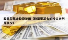 股票型基金投資范圍（股票型基金的投資比例是多少）