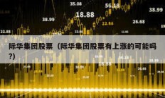 際華集團股票（際華集團股票有上漲的可能嗎?）