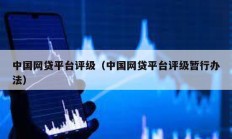 中國(guó)網(wǎng)貸平臺(tái)評(píng)級(jí)（中國(guó)網(wǎng)貸平臺(tái)評(píng)級(jí)暫行辦法）