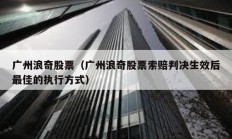 廣州浪奇股票（廣州浪奇股票索賠判決生效后最佳的執行方式）