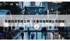 長(zhǎng)春投資有限公司（長(zhǎng)春投資有限公司跑路）