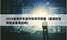 2016邀請(qǐng)好友送可投資可提現(xiàn)（邀請(qǐng)好友領(lǐng)現(xiàn)金是真的嗎）