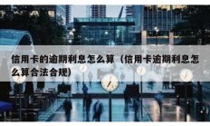 信用卡的逾期利息怎么算（信用卡逾期利息怎么算合法合規）