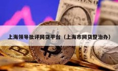 上海領(lǐng)導(dǎo)批評網(wǎng)貸平臺（上海市網(wǎng)貸整治辦）