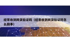 經常收到網貸驗證碼（經常收到網貸驗證碼怎么回事）