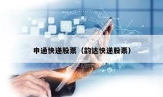 申通快遞股票（韻達(dá)快遞股票）