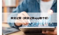 網(wǎng)貸記賬（網(wǎng)貸記賬app哪個(gè)好）