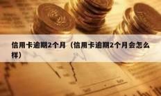 信用卡逾期2個月（信用卡逾期2個月會怎么樣）