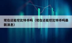 現在還能挖比特幣嗎（現在還能挖比特幣嗎最新消息）