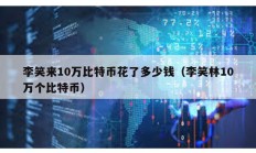 李笑來10萬比特幣花了多少錢（李笑林10萬個比特幣）