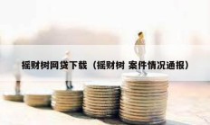 搖財樹網貸下載（搖財樹 案件情況通報）