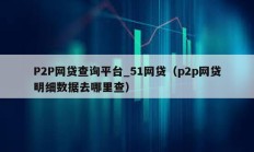 P2P網(wǎng)貸查詢平臺_51網(wǎng)貸（p2p網(wǎng)貸明細數(shù)據(jù)去哪里查）