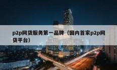 p2p網(wǎng)貸服務(wù)第一品牌（國內(nèi)首家p2p網(wǎng)貸平臺）