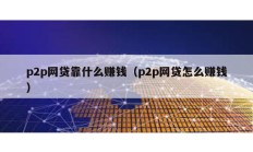 p2p網貸靠什么賺錢（p2p網貸怎么賺錢）