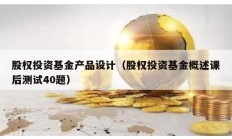 股權(quán)投資基金產(chǎn)品設(shè)計(jì)（股權(quán)投資基金概述課后測(cè)試40題）