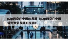 p2p網(wǎng)貸在中國(guó)的發(fā)展（p2p網(wǎng)貸在中國(guó)得到繁榮發(fā)展的原因）