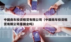 中國南車投資租賃有限公司（中國南車投資租賃有限公司是國企嗎）
