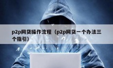 p2p網(wǎng)貸操作流程（p2p網(wǎng)貸一個辦法三個指引）